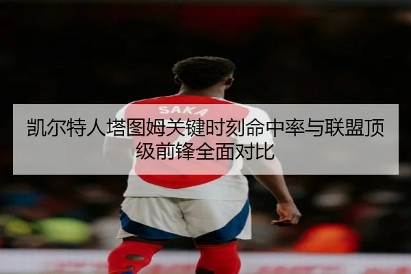凯尔特人塔图姆关键时刻命中率与联盟顶级前锋全面对比