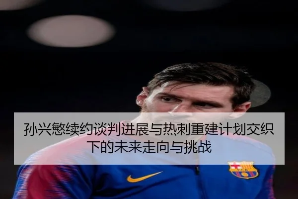 孙兴慜续约谈判进展与热刺重建计划交织下的未来走向与挑战