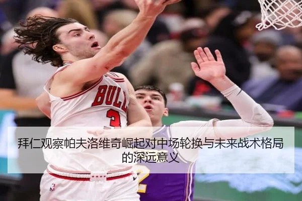 拜仁观察帕夫洛维奇崛起对中场轮换与未来战术格局的深远意义