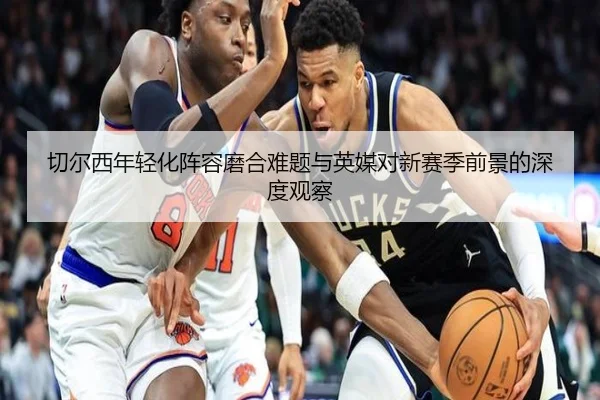切尔西年轻化阵容磨合难题与英媒对新赛季前景的深度观察