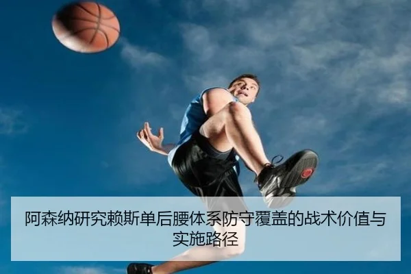 阿森纳研究赖斯单后腰体系防守覆盖的战术价值与实施路径