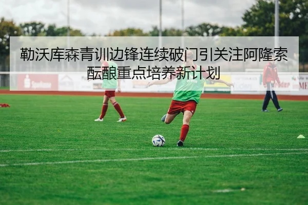 勒沃库森青训边锋连续破门引关注阿隆索酝酿重点培养新计划